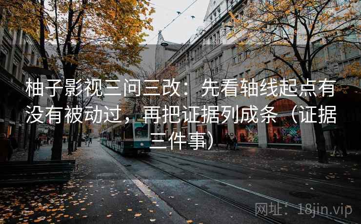 柚子影视三问三改:先看轴线起点有没有被动过,再把证据列成条(证据三件事) 柚子影视三问三改:先看轴线起点有没有被动过,再把证据列成条(证据三件事)