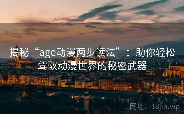 揭秘“age动漫两步读法”:助你轻松驾驭动漫世界的秘密武器 揭秘“age动漫两步读法”:助你轻松驾驭动漫世界的秘密武器