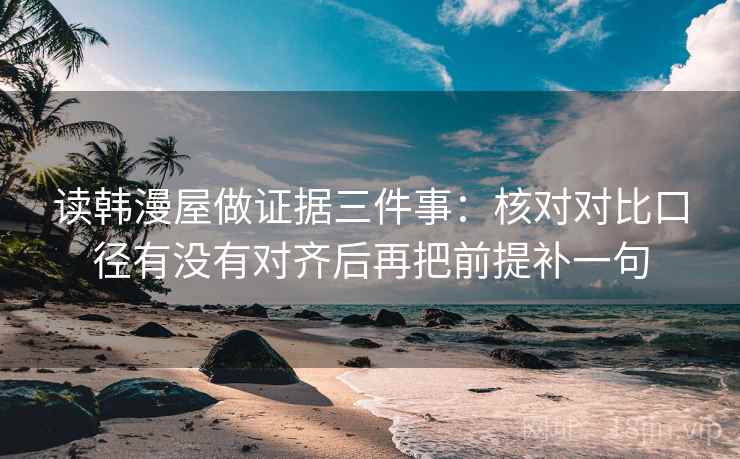 读韩漫屋做证据三件事:核对对比口径有没有对齐后再把前提补一句 读韩漫屋做证据三件事:核对对比口径有没有对齐后再把前提补一句