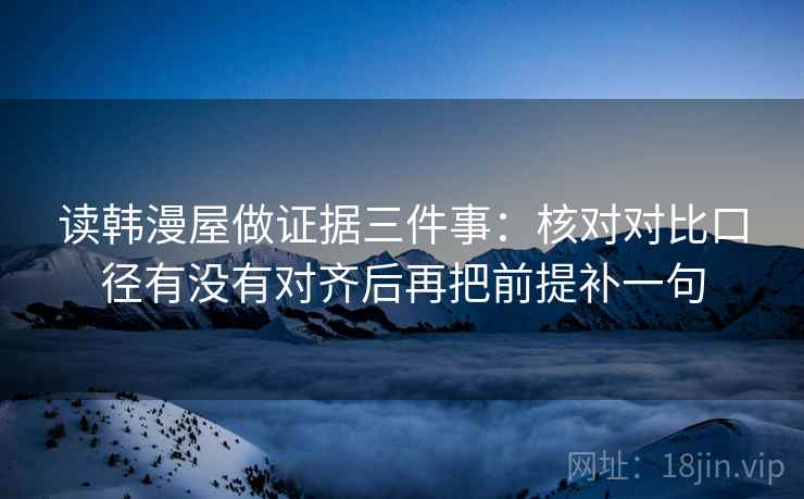 读韩漫屋做证据三件事:核对对比口径有没有对齐后再把前提补一句 读韩漫屋做证据三件事:核对对比口径有没有对齐后再把前提补一句