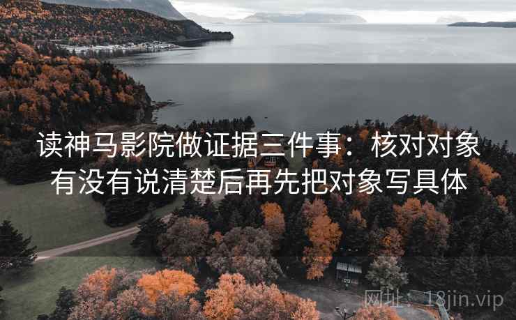 读神马影院做证据三件事:核对对象有没有说清楚后再先把对象写具体 读神马影院做证据三件事:核对对象有没有说清楚后再先把对象写具体