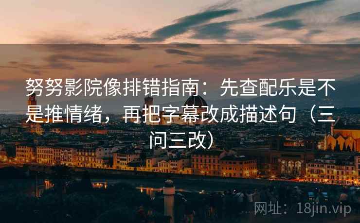努努影院像排错指南:先查配乐是不是推情绪,再把字幕改成描述句(三问三改) 努努影院像排错指南:先查配乐是不是推情绪,再把字幕改成描述句(三问三改)