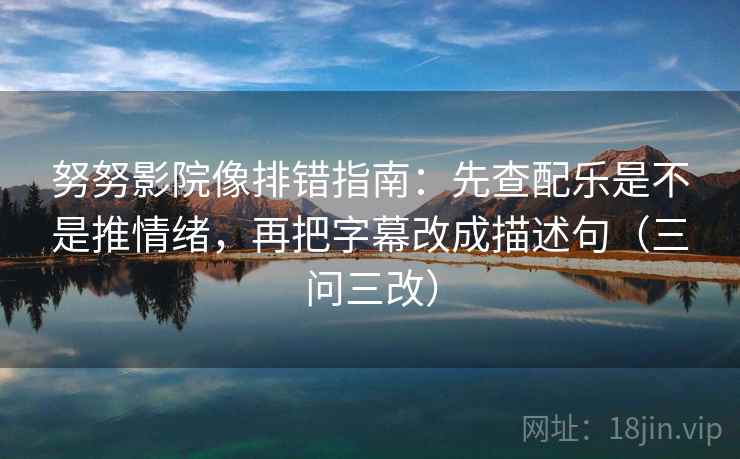 努努影院像排错指南:先查配乐是不是推情绪,再把字幕改成描述句(三问三改) 努努影院像排错指南:先查配乐是不是推情绪,再把字幕改成描述句(三问三改)