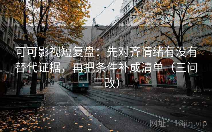 可可影视短复盘：先对齐情绪有没有替代证据，再把条件补成清单（三问三改）