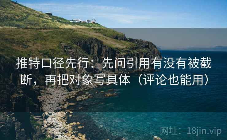 推特口径先行:先问引用有没有被截断,再把对象写具体(评论也能用) 推特口径先行:先问引用有没有被截断,再把对象写具体(评论也能用)