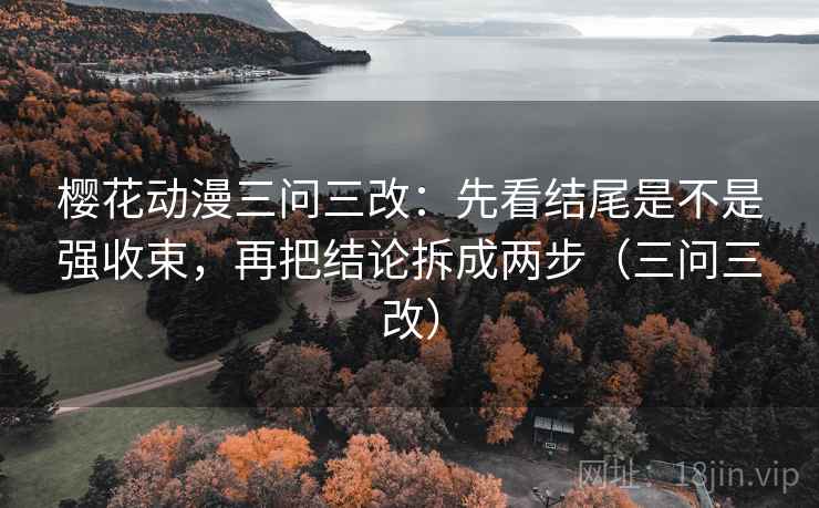 樱花动漫三问三改：先看结尾是不是强收束，再把结论拆成两步（三问三改）