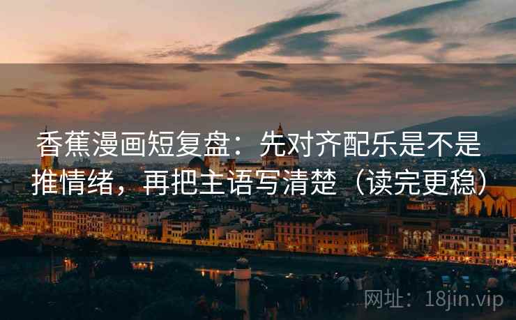 香蕉漫画短复盘:先对齐配乐是不是推情绪,再把主语写清楚(读完更稳) 香蕉漫画短复盘:先对齐配乐是不是推情绪,再把主语写清楚(读完更稳)