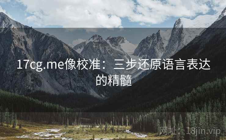17cg.me像校准：三步还原语言表达的精髓