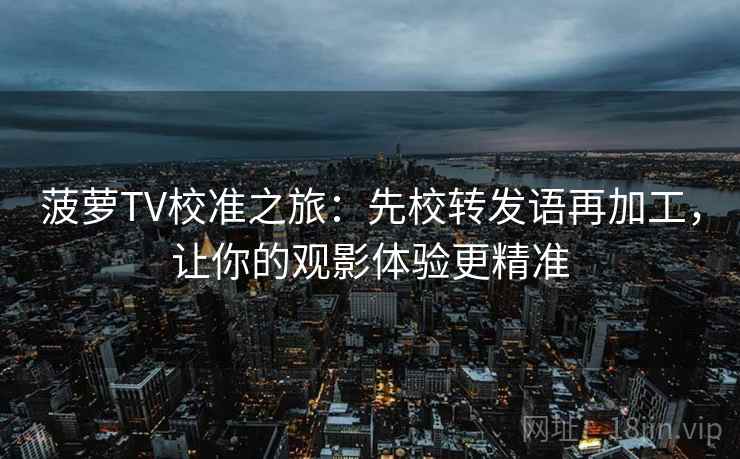 菠萝TV校准之旅：先校转发语再加工，让你的观影体验更精准