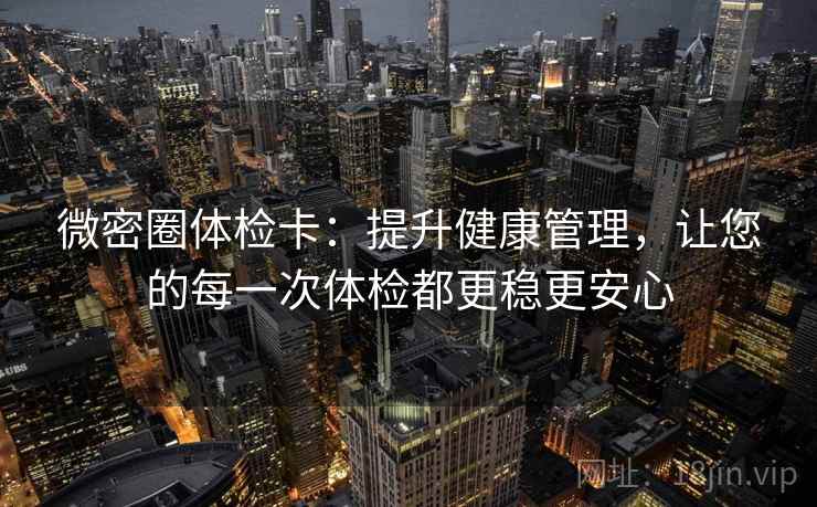 微密圈体检卡:提升健康管理,让您的每一次体检都更稳更安心 微密圈体检卡:提升健康管理,让您的每一次体检都更稳更安心