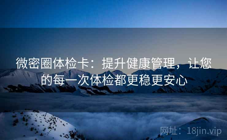 微密圈体检卡:提升健康管理,让您的每一次体检都更稳更安心 微密圈体检卡:提升健康管理,让您的每一次体检都更稳更安心