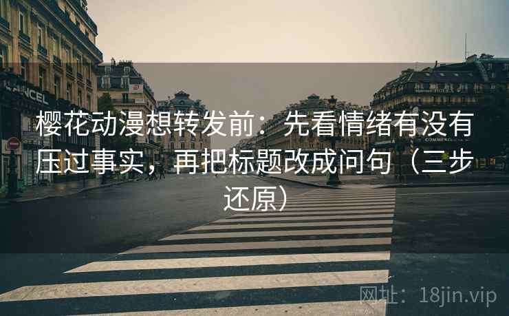 樱花动漫想转发前：先看情绪有没有压过事实，再把标题改成问句（三步还原）