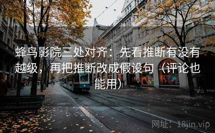 蜂鸟影院三处对齐：先看推断有没有越级，再把推断改成假设句（评论也能用）