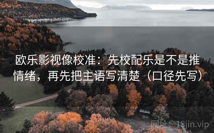 欧乐影视像校准:先校配乐是不是推情绪,再先把主语写清楚(口径先写) 欧乐影视像校准:先校配乐是不是推情绪,再先把主语写清楚(口径先写)