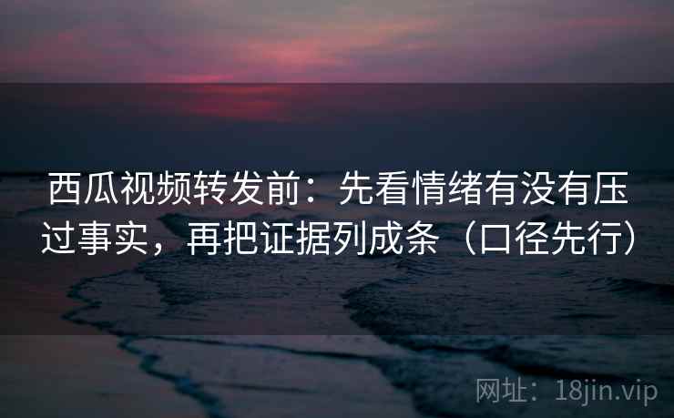 西瓜视频转发前:先看情绪有没有压过事实,再把证据列成条(口径先行) 西瓜视频转发前:先看情绪有没有压过事实,再把证据列成条(口径先行)