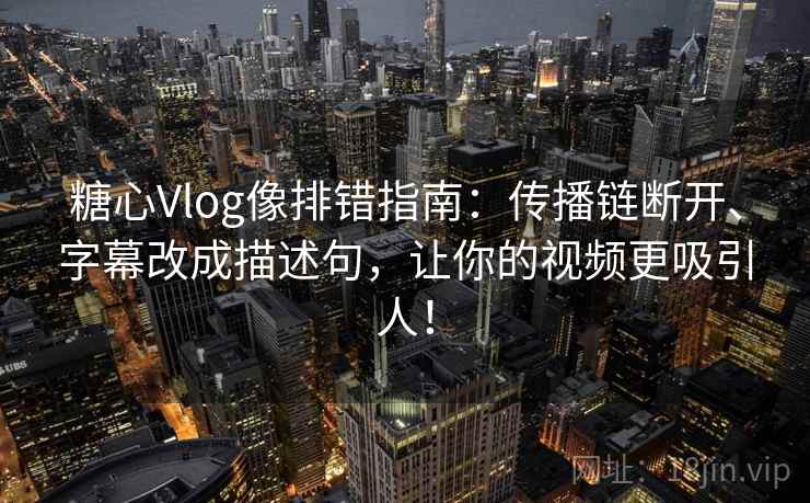糖心Vlog像排错指南：传播链断开、字幕改成描述句，让你的视频更吸引人！