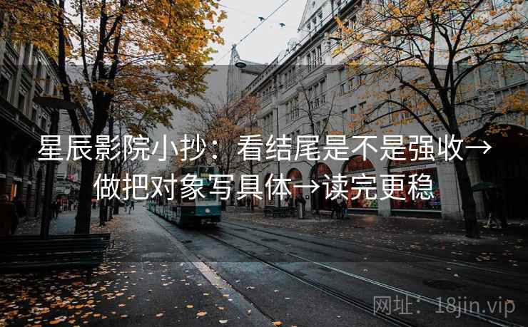 星辰影院小抄:看结尾是不是强收→做把对象写具体→读完更稳 星辰影院小抄:看结尾是不是强收→做把对象写具体→读完更稳