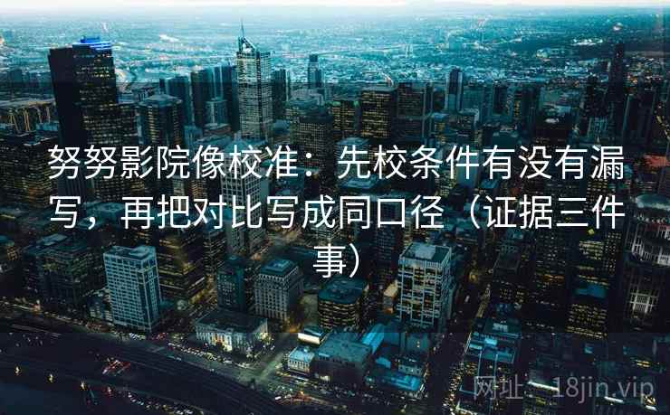 努努影院像校准:先校条件有没有漏写,再把对比写成同口径(证据三件事) 努努影院像校准:先校条件有没有漏写,再把对比写成同口径(证据三件事)