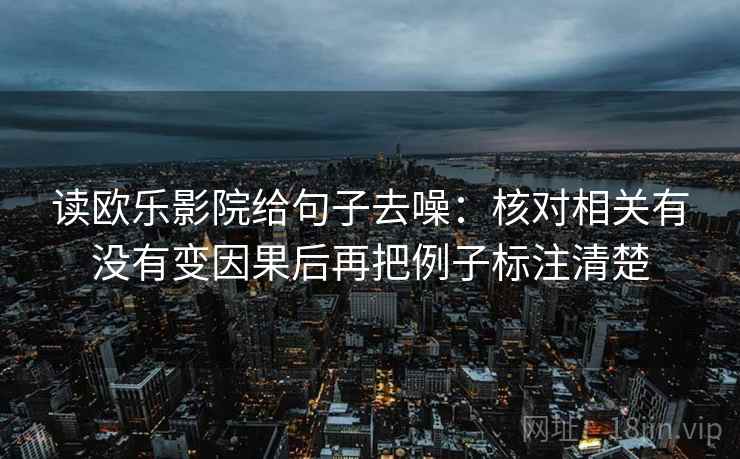 读欧乐影院给句子去噪:核对相关有没有变因果后再把例子标注清楚 读欧乐影院给句子去噪:核对相关有没有变因果后再把例子标注清楚