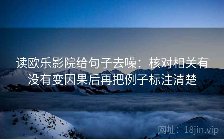 读欧乐影院给句子去噪:核对相关有没有变因果后再把例子标注清楚 读欧乐影院给句子去噪:核对相关有没有变因果后再把例子标注清楚