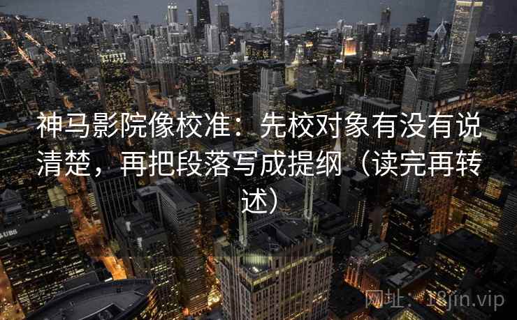 神马影院像校准:先校对象有没有说清楚,再把段落写成提纲(读完再转述) 神马影院像校准:先校对象有没有说清楚,再把段落写成提纲(读完再转述)