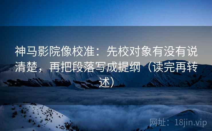 神马影院像校准:先校对象有没有说清楚,再把段落写成提纲(读完再转述) 神马影院像校准:先校对象有没有说清楚,再把段落写成提纲(读完再转述)