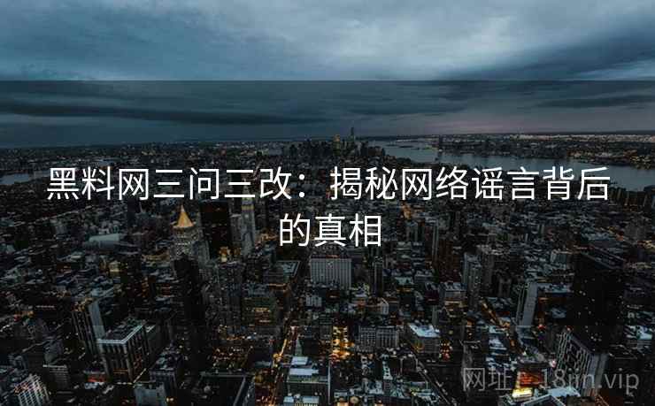黑料网三问三改:揭秘网络谣言背后的真相 黑料网三问三改:揭秘网络谣言背后的真相