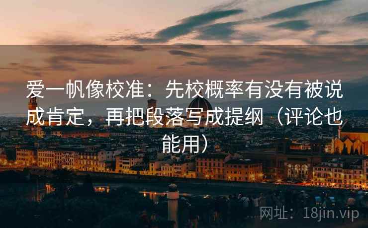 爱一帆像校准:先校概率有没有被说成肯定,再把段落写成提纲(评论也能用) 爱一帆像校准:先校概率有没有被说成肯定,再把段落写成提纲(评论也能用)