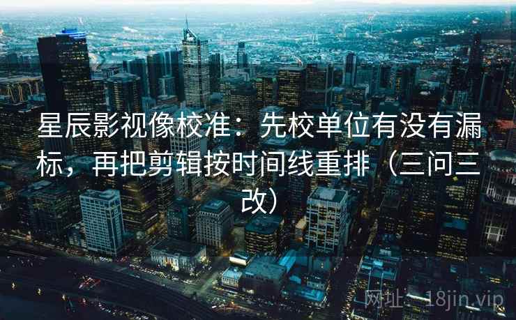 星辰影视像校准:先校单位有没有漏标,再把剪辑按时间线重排(三问三改) 星辰影视像校准:先校单位有没有漏标,再把剪辑按时间线重排(三问三改)