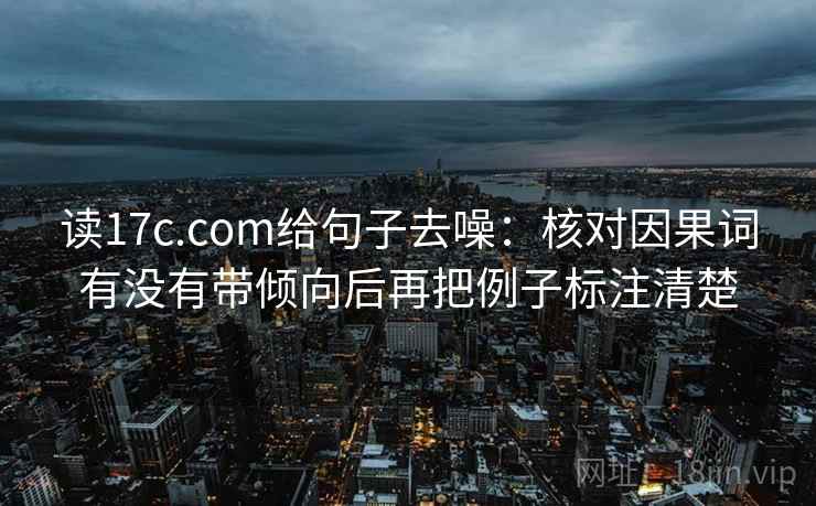 读17c.com给句子去噪:核对因果词有没有带倾向后再把例子标注清楚 读17c.com给句子去噪:核对因果词有没有带倾向后再把例子标注清楚