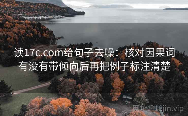 读17c.com给句子去噪:核对因果词有没有带倾向后再把例子标注清楚 读17c.com给句子去噪:核对因果词有没有带倾向后再把例子标注清楚