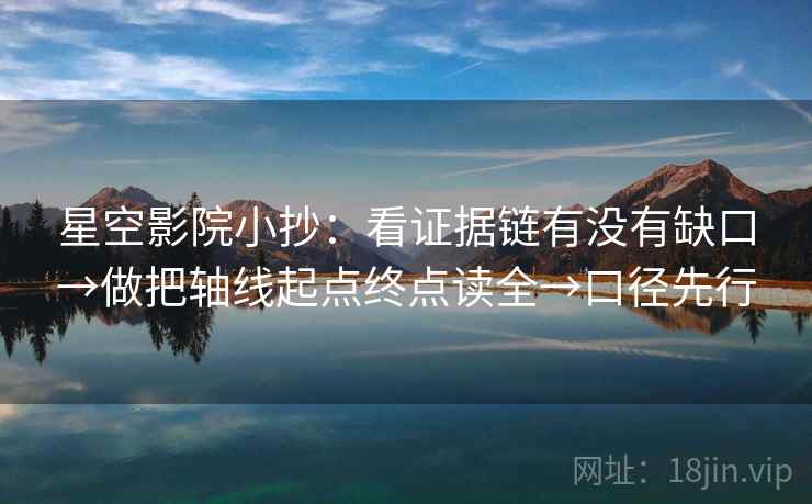 星空影院小抄:看证据链有没有缺口→做把轴线起点终点读全→口径先行 星空影院小抄:看证据链有没有缺口→做把轴线起点终点读全→口径先行
