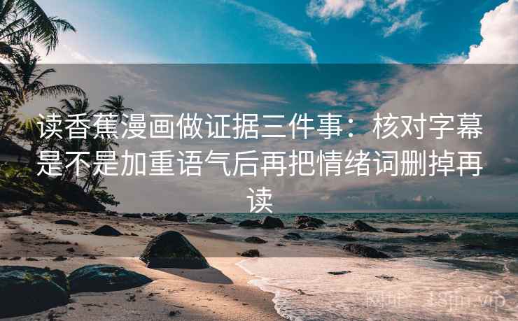 读香蕉漫画做证据三件事:核对字幕是不是加重语气后再把情绪词删掉再读 读香蕉漫画做证据三件事:核对字幕是不是加重语气后再把情绪词删掉再读