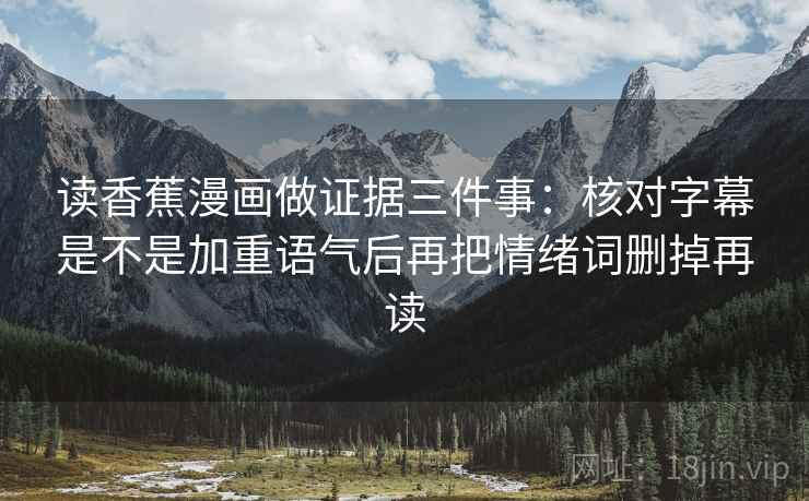 读香蕉漫画做证据三件事:核对字幕是不是加重语气后再把情绪词删掉再读 读香蕉漫画做证据三件事:核对字幕是不是加重语气后再把情绪词删掉再读
