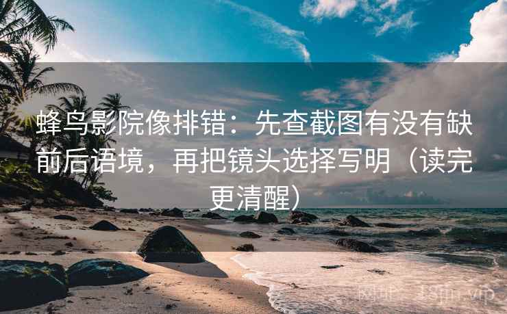 蜂鸟影院像排错:先查截图有没有缺前后语境,再把镜头选择写明(读完更清醒) 蜂鸟影院像排错:先查截图有没有缺前后语境,再把镜头选择写明(读完更清醒)