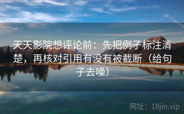 天天影院想评论前:先把例子标注清楚,再核对引用有没有被截断(给句子去噪) 天天影院想评论前:先把例子标注清楚,再核对引用有没有被截断(给句子去噪)