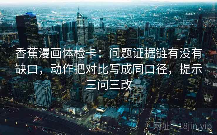 香蕉漫画体检卡:问题证据链有没有缺口,动作把对比写成同口径,提示三问三改 香蕉漫画体检卡:问题证据链有没有缺口,动作把对比写成同口径,提示三问三改
