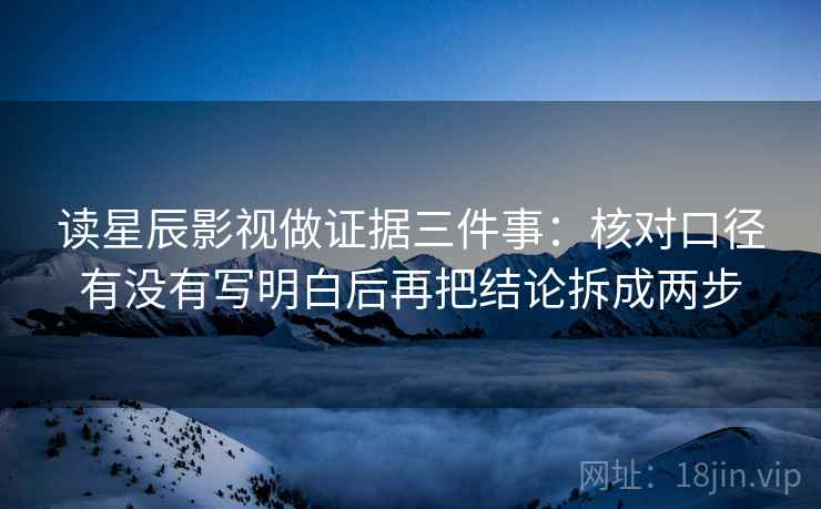 读星辰影视做证据三件事:核对口径有没有写明白后再把结论拆成两步 读星辰影视做证据三件事:核对口径有没有写明白后再把结论拆成两步