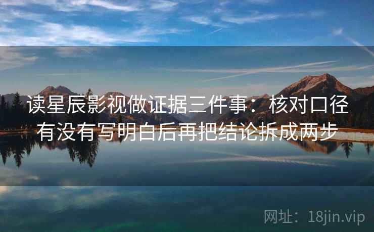 读星辰影视做证据三件事:核对口径有没有写明白后再把结论拆成两步 读星辰影视做证据三件事:核对口径有没有写明白后再把结论拆成两步