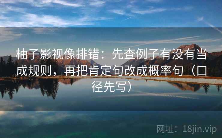 柚子影视像排错:先查例子有没有当成规则,再把肯定句改成概率句(口径先写) 柚子影视像排错:先查例子有没有当成规则,再把肯定句改成概率句(口径先写)