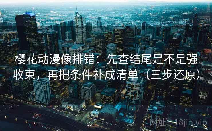 樱花动漫像排错:先查结尾是不是强收束,再把条件补成清单(三步还原) 樱花动漫像排错:先查结尾是不是强收束,再把条件补成清单(三步还原)