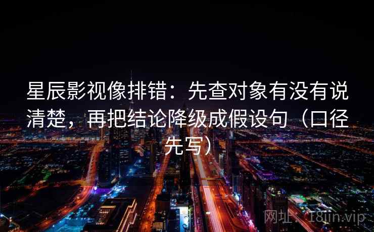 星辰影视像排错:先查对象有没有说清楚,再把结论降级成假设句(口径先写) 星辰影视像排错:先查对象有没有说清楚,再把结论降级成假设句(口径先写)