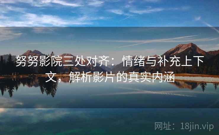 努努影院三处对齐:情绪与补充上下文,解析影片的真实内涵 努努影院三处对齐:情绪与补充上下文,解析影片的真实内涵
