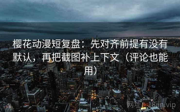 樱花动漫短复盘:先对齐前提有没有默认,再把截图补上下文(评论也能用) 樱花动漫短复盘:先对齐前提有没有默认,再把截图补上下文(评论也能用)