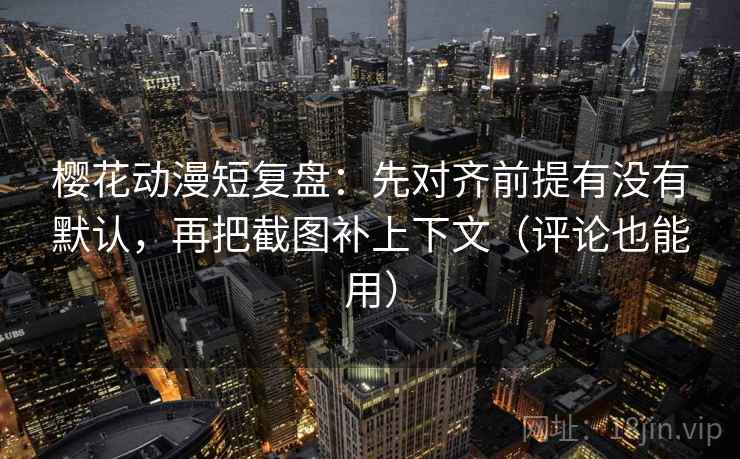 樱花动漫短复盘:先对齐前提有没有默认,再把截图补上下文(评论也能用) 樱花动漫短复盘:先对齐前提有没有默认,再把截图补上下文(评论也能用)