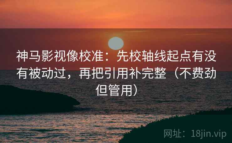 神马影视像校准:先校轴线起点有没有被动过,再把引用补完整(不费劲但管用) 神马影视像校准:先校轴线起点有没有被动过,再把引用补完整(不费劲但管用)