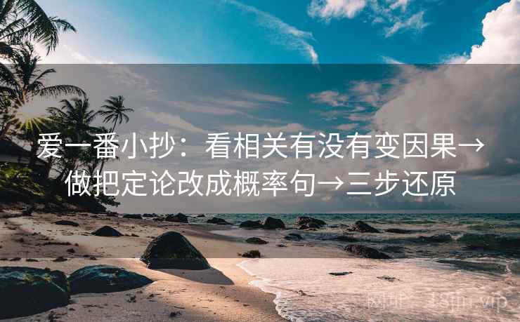 爱一番小抄:看相关有没有变因果→做把定论改成概率句→三步还原 爱一番小抄:看相关有没有变因果→做把定论改成概率句→三步还原