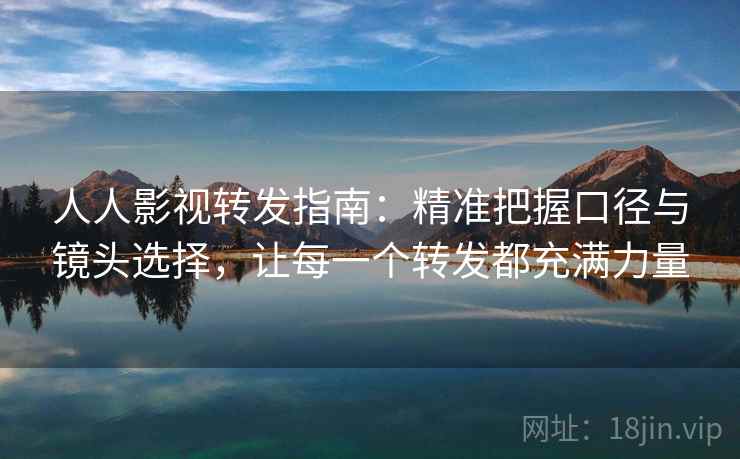 人人影视转发指南:精准把握口径与镜头选择,让每一个转发都充满力量 人人影视转发指南:精准把握口径与镜头选择,让每一个转发都充满力量