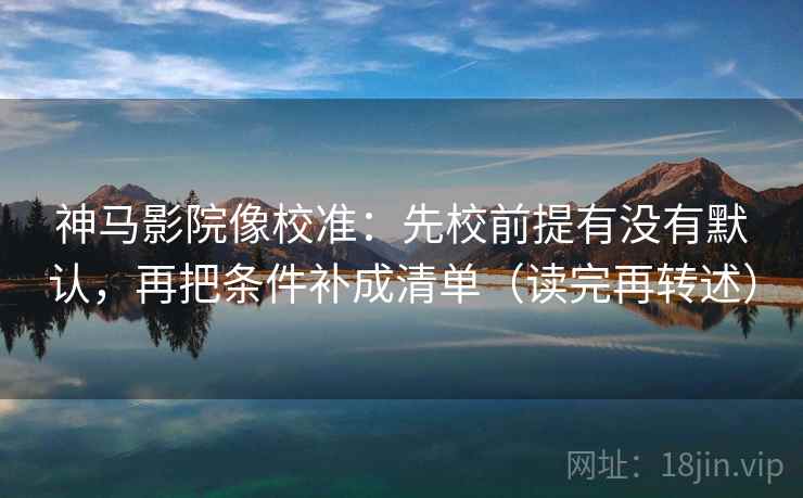 神马影院像校准:先校前提有没有默认,再把条件补成清单(读完再转述) 神马影院像校准:先校前提有没有默认,再把条件补成清单(读完再转述)