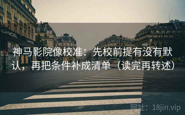 神马影院像校准:先校前提有没有默认,再把条件补成清单(读完再转述) 神马影院像校准:先校前提有没有默认,再把条件补成清单(读完再转述)